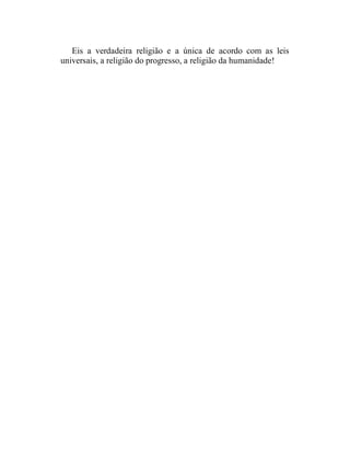 Eis a verdadeira religião e a única de acordo com as leis
universais, a religião do progresso, a religião da humanidade!
 