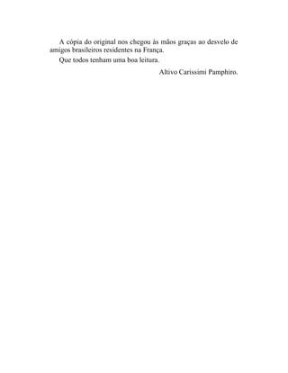 A cópia do original nos chegou às mãos graças ao desvelo de
amigos brasileiros residentes na França.
  Que todos tenham uma boa leitura.
                                   Altivo Carissimi Pamphiro.
 