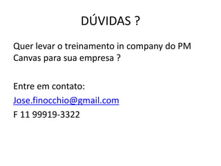 DÚVIDAS ?
Quer levar o treinamento in company do PM
Canvas para sua empresa ?
Entre em contato:
Jose.finocchio@gmail.com
F 11 99919-3322
 