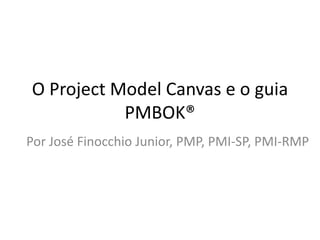 O Project Model Canvas e o guia
PMBOK®
Por José Finocchio Junior, PMP, PMI-SP, PMI-RMP
 