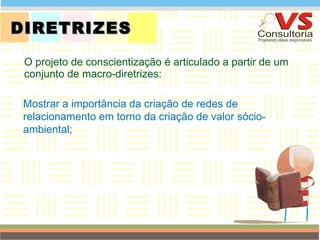 DIRETRIZES O projeto de conscientização é articulado a partir de um conjunto de macro-diretrizes: QUEM SOMOS Mostrar a importância da criação de redes de relacionamento em torno da criação de valor sócio-ambiental; 
