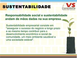 SUSTENTABILIDADE  Sustentabilidade empresarial consiste em "assegurar o sucesso do negócio a longo prazo e ao mesmo tempo contribuir para o desenvolvimento econômico e social da comunidade, um meio ambiente saudável e uma sociedade estável".  QUEM SOMOS Responsabilidade social e sustentabilidade andam de mãos dadas na sua empresa.  