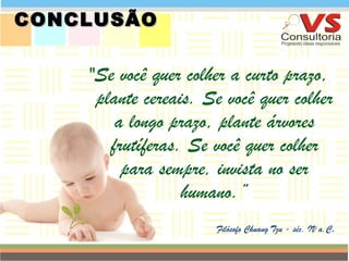 "Se você quer colher a curto prazo, plante cereais. Se você quer colher a longo prazo, plante árvores frutíferas. Se você quer colher para sempre, invista no ser humano.” Filósofo Chuang Tzu - séc. IV a.C . QUEM SOMOS CONCLUSÃO  