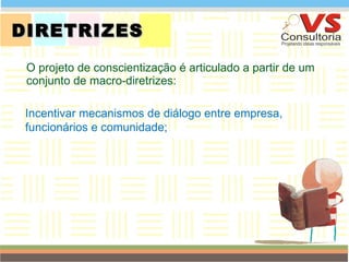 DIRETRIZES O projeto de conscientização é articulado a partir de um conjunto de macro-diretrizes: QUEM SOMOS Incentivar mecanismos de diálogo entre empresa, funcionários e comunidade; 