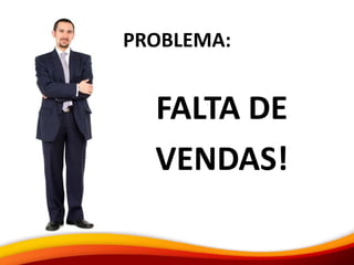 PROBLEMA:
FALTA DE
VENDAS!
 