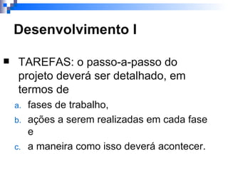 Desenvolvimento I TAREFAS: o passo-a-passo do projeto deverá ser detalhado, em termos de  fases de trabalho,  ações a serem realizadas em cada fase e a maneira como isso deverá acontecer. 