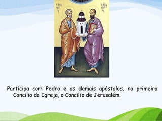 Participa com Pedro e os demais apóstolos, no primeiro
Concilio da Igreja, o Concilio de Jerusalém.
 