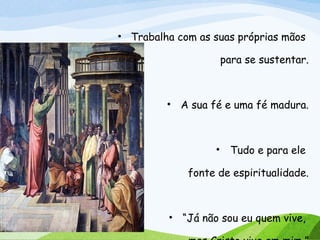 • Trabalha com as suas próprias mãos
para se sustentar.
• A sua fé e uma fé madura.
• Tudo e para ele
fonte de espiritualidade.
• “Já não sou eu quem vive,
 