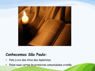Conhecemos São Paulo:
• Pelo Livro dos Atos dos Apóstolos
• Pelas suas cartas às primeiras comunidades cristãs
 
