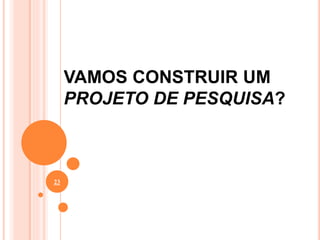 VAMOS CONSTRUIR UM
PROJETO DE PESQUISA?
23
 