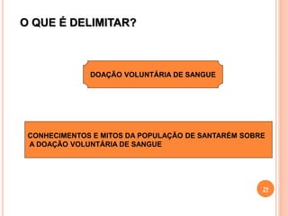 O QUE É DELIMITAR?
CONHECIMENTOS E MITOS DA POPULAÇÃO DE SANTARÉM SOBRE
A DOAÇÃO VOLUNTÁRIA DE SANGUE
DOAÇÃO VOLUNTÁRIA DE SANGUE
29
 