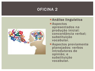 Análise linguística
Aspectos
apresentados na
produção inicial:
concordância verbal;
substituição
vocabular.
Aspectos previamente
planejados: verbos
introdutores de
opinião; e
substituição
vocabular.
OFICINA 2
 