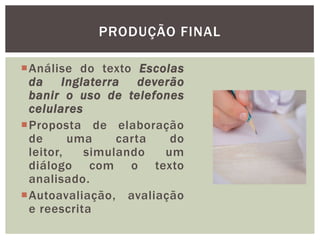 Análise do texto Escolas
da Inglaterra deverão
banir o uso de telefones
celulares
Proposta de elaboração
de uma carta do
leitor, simulando um
diálogo com o texto
analisado.
Autoavaliação, avaliação
e reescrita
PRODUÇÃO FINAL
 