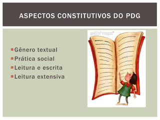 Gênero textual
Prática social
Leitura e escrita
Leitura extensiva
ASPECTOS CONSTITUTIVOS DO PDG
 