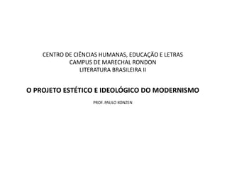 CENTRO DE CIÊNCIAS HUMANAS, EDUCAÇÃO E LETRAS
CAMPUS DE MARECHAL RONDON
LITERATURA BRASILEIRA II
O PROJETO ESTÉTICO E IDEOLÓGICO DO MODERNISMO
PROF. PAULO KONZEN
 