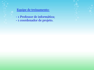 Equipe de treinamento:

- 1 Professor de informática;
- 1 coordenador de projeto.
 