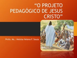 “O PROJETO
PEDAGÓGICO DE JESUS
CRISTO”
Profa. Ms.: Heloísa Helena F. Souza
 