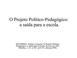 O Projeto Político-Pedagógico:  a saída para a escola. SEVERINO, Antônio Joaquim. O Projeto Político-Pedagógico: a saída para a escola.  Revista da AEC . Brasília, v. 27, n.107, p.81-91, abr/jun/1998 . 