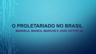 O PROLETARIADO NO BRASIL
MANUELA, BIANCA, MARCOS E JOÃO VICTOR 9B
 