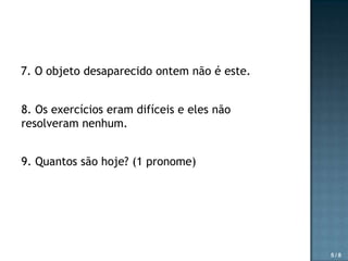 7. O objeto desaparecido ontem não é este.
8. Os exercícios eram difíceis e eles não
resolveram nenhum.
9. Quantos são hoje? (1 pronome)

5/8

 