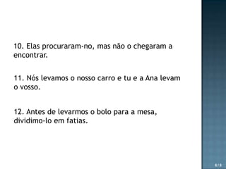 10. Elas procuraram-no, mas não o chegaram a
encontrar.
11. Nós levamos o nosso carro e tu e a Ana levam
o vosso.
12. Antes de levarmos o bolo para a mesa,
dividimo-lo em fatias.

6/8

 
