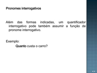 Pronomes interrogativos

Além das formas indicadas, um quantificador
interrogativo pode também assumir a função de
pronome interrogativo.
Exemplo:
Quanto custa o carro?

4/4

 