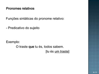 Pronomes relativos

Funções sintáticas do pronome relativo:
- Predicativo do sujeito

Exemplo:
O traste que tu és, todos sabem.
[tu és um traste]

6 / 11

 