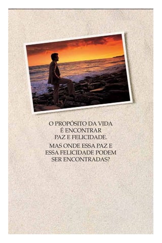 O PROPÓSITO DA VIDA
     É ENCONTRAR
   PAZ E FELICIDADE.
 MAS ONDE ESSA PAZ E
ESSA FELICIDADE PODEM
  SER ENCONTRADAS?
 