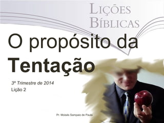 O propósito da
Tentação
3º Trimestre de 2014
Lição 2
Pr. Moisés Sampaio de Paula
 
