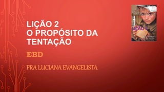 LIÇÃO 2
O PROPÓSITO DA
TENTAÇÃO
EBD
PRA LUCIANA EVANGELISTA
 