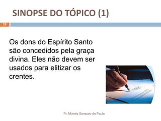 SINOPSE DO TÓPICO (1)
Pr. Moisés Sampaio de Paula
25
Os dons do Espírito Santo
são concedidos pela graça
divina. Eles não devem ser
usados para elitizar os
crentes.
 