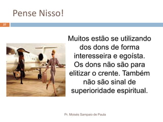 Pense Nisso!
Pr. Moisés Sampaio de Paula
27
Muitos estão se utilizando
dos dons de forma
interesseira e egoísta.
Os dons não são para
elitizar o crente. Também
não são sinal de
superioridade espiritual.
 