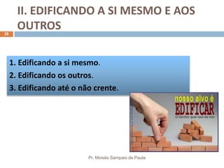 II. EDIFICANDO A SI MESMO E AOS
OUTROS
Pr. Moisés Sampaio de Paula
28
1. Edificando a si mesmo.
2. Edificando os outros.
3. Edificando até o não crente.
 