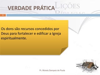 VERDADE PRÁTICA
Pr. Moisés Sampaio de Paula
3
Os dons são recursos concedidos por
Deus para fortalecer e edificar a Igreja
espiritualmente.
 