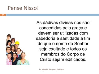 Pense Nisso!
Pr. Moisés Sampaio de Paula
37
As dádivas divinas nos são
concedidas pela graça e
devem ser utilizadas com
sabedoria e santidade a fim
de que o nome do Senhor
seja exaltado e todos os
membros do Corpo de
Cristo sejam edificados.
 