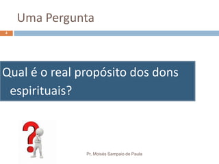 Uma Pergunta
Qual é o real propósito dos dons
espirituais?
Pr. Moisés Sampaio de Paula
4
 