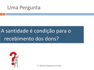 Uma Pergunta
A santidade é condição para o
recebimento dos dons?
Pr. Moisés Sampaio de Paula
8
 