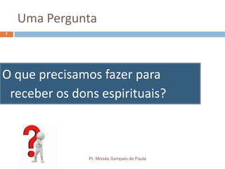 Uma Pergunta
O que precisamos fazer para
receber os dons espirituais?
Pr. Moisés Sampaio de Paula
7
 