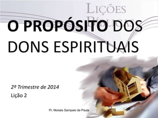 O PROPÓSITO DOS
DONS ESPIRITUAIS
2º Trimestre de 2014
Lição 2
Pr. Moisés Sampaio de Paula
 