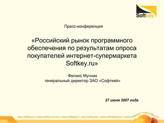«Российский рынок программного обеспечения по результатам опроса покупателей интернет-супермаркета  Softkey.ru » Феликс Мучник генеральный директор   ЗАО «Софткей» 27 июня 2007 года Пресс-конференция 
