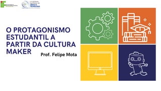 O PROTAGONISMO
ESTUDANTIL A
PARTIR DA CULTURA
MAKER Prof. Felipe Mota
 