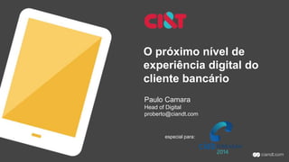 O próximo nível de
experiência digital do
cliente bancário
Paulo Camara
Head of Digital
proberto@ciandt.com
especial para:
 