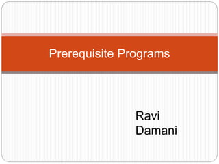 Prerequisite Programs
Ravi
Damani
 