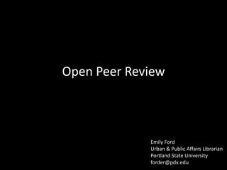 Open Peer Review
Emily Ford
Urban & Public Affairs Librarian
Portland State University
forder@pdx.edu
 