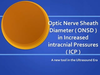 Optic Nerve Sheath
 Diameter ( ONSD )
    in Increased
intracnial Pressures
        ( ICP )
 A new tool in the Ultrasound Era
 