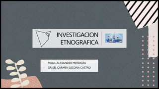 INVESTIGACION
ETNOGRAFICA
• MIJAIL ALEXANDER MENDOZA
• GRISEL CARMEN LECONA CASTRO
 