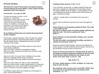 O Prumo de Deus Na manhã de 4ª para 5ª feira tivemos uma grande surpresa. O Exame Nacional do Ensino Médio, o Enem, depois de tanta expectativa tinha sido suspenso. Na sociedade prevalece hoje uma maneira desavergonhada de tirar vantagens. Prevaricação, violações familiares, tráfico de influencia, guerras entre grupos religiosos, desavenças entre políticos, corrupção, falta de respeito as leis, o rebaixamento da moral, dos bons costumes e das virtudes. Em todos os tempos o povo de Deus esteve no meio e até no centro desses problemas... Hoje como ontem, imperam as usurpações do alheio. Hoje como ontem, há grupos que levam uma vida fácil a custa dos bens públicos. Hoje como ontem, há os que vivem confiantes em seu poder, influencia, imposição política social e econômica. Hoje como ontem, há os que recebem subornos para burlar o fisco. Hoje como ontem trata-se de calar as vozes moralizantes. Hoje como ontem homens ocupam cargos públicos com aparente preocupação com o povo, porem estão mais preocupados com servir a si mesmos e aos seus chegados e amigos. .............. As profecias antigas devem ser tomadas em consideração e a sério, viriam tempos difíceis!!! O apóstolo Paulo escreveu: II Tim. 3:1 a 5 O que você faria, se para hoje, no sábado passado tivesse sido anunciado o pregador por antecipado para hoje desta maneira: “ No próximo sábado dia 03 de outubro, o nosso pregador vem de uma cidadezinha do interior do estado vizinho. Ele é tocador de gado, e riscador de mamão” -- Riscar o  mamão dizem os entendidos é bom para tirar o amargor. E quem sabe se estaríamos aqui para ouvir esse mensageiro do dia!! Irmãos Amos foi um dos grandes profetas de Deus, viveu mais o menos 800 anos AC. Ele mesmo se declara como um homem simples. Dedicado aos afazeres rurais; “Um entre os pastores de Tecoa...”  Amós 1:1 Assim enfrentou um dos sacerdotes, Amasias, que o acusava de trair Israel:  “ Eu não sou profeta, nem discípulo de profeta, mas boieiro e colhedor de sicômoros” Amós 7:14 Sicômoros produzem figos amargos, fruta que só amadurecia se fossem picados, e servia de alimento para os pobres. Esta era uma das profissões de Amós, picador de sicômoros. Houve um dia em que aconteceu a transformação de Amós no mensageiro enviado por deus para profetizar ao reino do norte. O povo de Deus estava dividido por esse tempo em dois reinos: O do norte: Israel, e o do sul:  Judá. Veja; Amós 7:15 De Tecoa, cidade pequena, a 10 Km. de Belém  em Judá, para Israel no reino do norte. Isto aconteceu mais o menos entre os anos 800 a 750 AC, dois anos antes de um grande terremoto, nos tempos do Rei Jeroboão II.  Zac. 14:5 1 2 Na   quinta-feira, 1 de outubro de 2009 O ministro da educação, do Brasil,  diz que aconteceu um  “vazamento”.  Segundo ele, há fortes indícios de que "houve a subtração de um exemplar" da prova.  O teste, que ocorreria no próximo fim de semana, foi cancelado na madrugada desta quinta-feira. O que poderia ser uma ajuda ao sistema de ensino, no seu primeiro teste, mesmo antes de acontecer, sofre uma tentativa de fraude.  