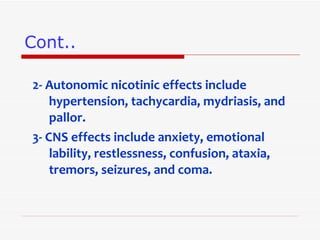 Cont.. 2- Autonomic nicotinic effects include hypertension, tachycardia, mydriasis, and pallor .  3- CNS effects include anxiety, emotional lability, restlessness, confusion, ataxia, tremors, seizures, and coma . 