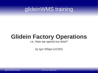glideinWMS training




       Glidein Factory Operations
                        i.e. How we spend our time?

                           by Igor Sfiligoi (UCSD)




glideinWMS training             G.Factroy Operations   1
 