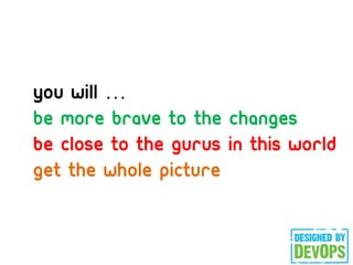 you will 
be more brave to the changes
be close to the gurus in this world
get the whole picture
 